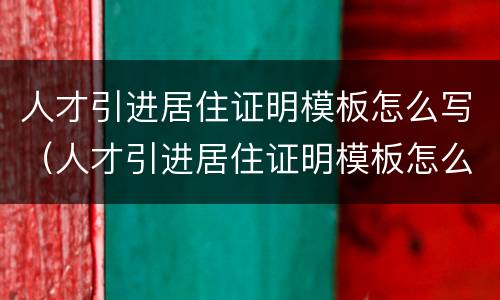人才引进居住证明模板怎么写（人才引进居住证明模板怎么写的）