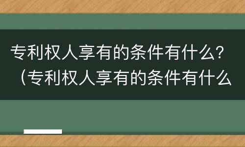 专利权人享有的条件有什么？（专利权人享有的条件有什么要求）