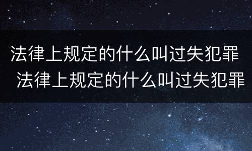 法律上规定的什么叫过失犯罪 法律上规定的什么叫过失犯罪呢
