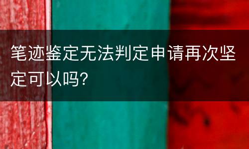 笔迹鉴定无法判定申请再次坚定可以吗？