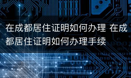 在成都居住证明如何办理 在成都居住证明如何办理手续