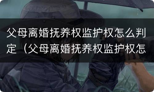 父母离婚抚养权监护权怎么判定（父母离婚抚养权监护权怎么判定的）