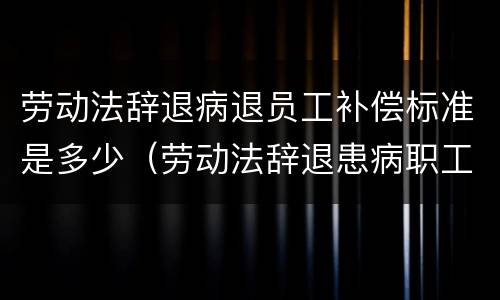 劳动法辞退病退员工补偿标准是多少（劳动法辞退患病职工）