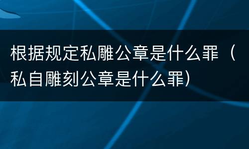 根据规定私雕公章是什么罪（私自雕刻公章是什么罪）