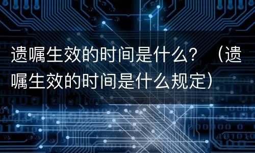 遗嘱生效的时间是什么？（遗嘱生效的时间是什么规定）