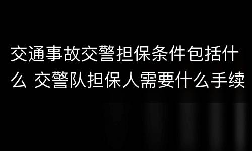 交通事故交警担保条件包括什么 交警队担保人需要什么手续