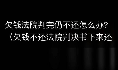 欠钱法院判完仍不还怎么办？（欠钱不还法院判决书下来还是不还怎么办）