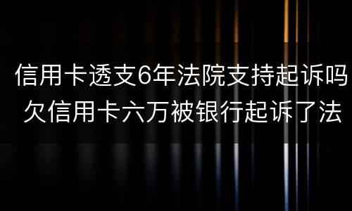 信用卡透支6年法院支持起诉吗 欠信用卡六万被银行起诉了法院会咋判