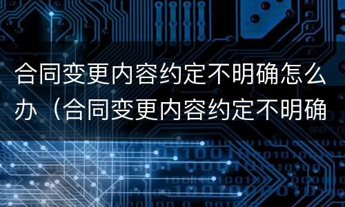 合同变更内容约定不明确怎么办（合同变更内容约定不明确怎么办理）