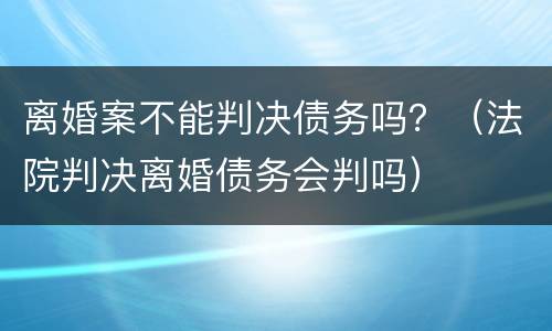 离婚案不能判决债务吗？（法院判决离婚债务会判吗）