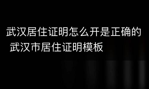 武汉居住证明怎么开是正确的 武汉市居住证明模板