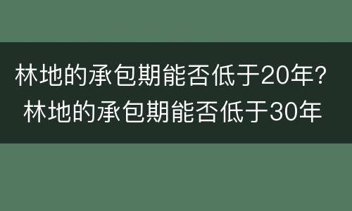 林地的承包期能否低于20年？ 林地的承包期能否低于30年