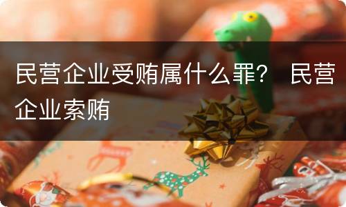 民营企业受贿属什么罪？ 民营企业索贿