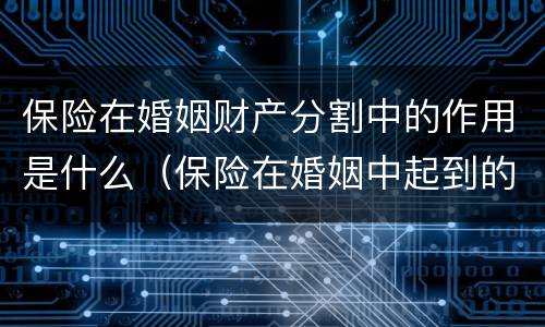 保险在婚姻财产分割中的作用是什么（保险在婚姻中起到的作用）