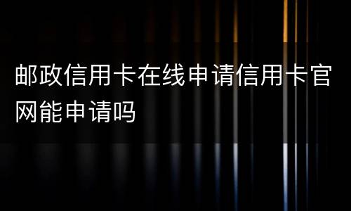 邮政信用卡在线申请信用卡官网能申请吗