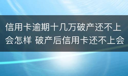 信用卡逾期十几万破产还不上会怎样 破产后信用卡还不上会怎样