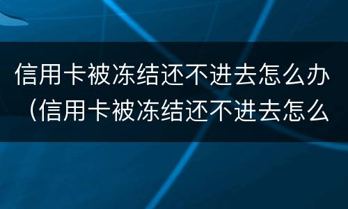 信用卡被冻结还不进去怎么办（信用卡被冻结还不进去怎么办呢）