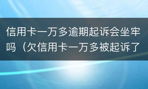 信用卡一万多逾期起诉会坐牢吗（欠信用卡一万多被起诉了最严重判什么）