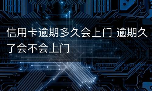 信用卡逾期多久会上门 逾期久了会不会上门