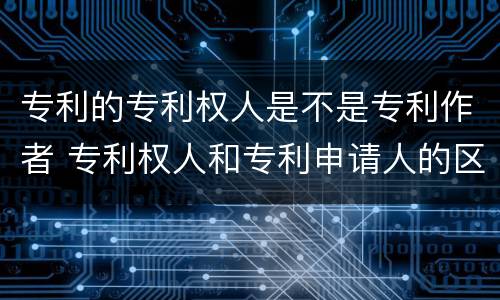 专利的专利权人是不是专利作者 专利权人和专利申请人的区别