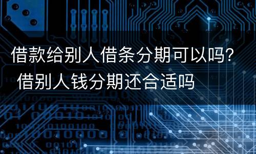 借款给别人借条分期可以吗？ 借别人钱分期还合适吗