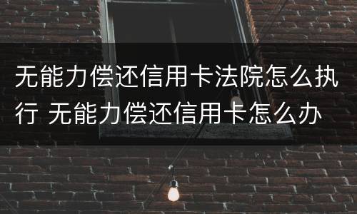 无能力偿还信用卡法院怎么执行 无能力偿还信用卡怎么办