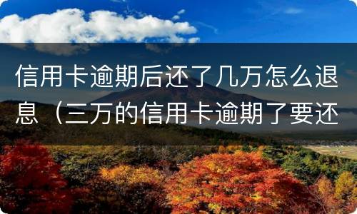 信用卡逾期后还了几万怎么退息（三万的信用卡逾期了要还多少利息是多少）