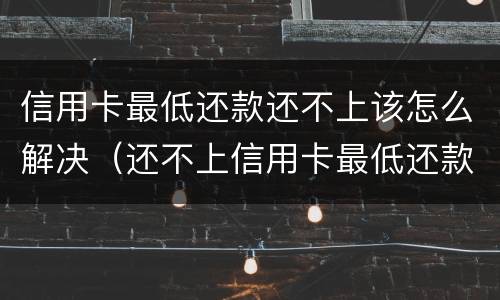 信用卡最低还款还不上该怎么解决（还不上信用卡最低还款怎么办）