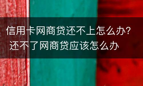 信用卡网商贷还不上怎么办？ 还不了网商贷应该怎么办