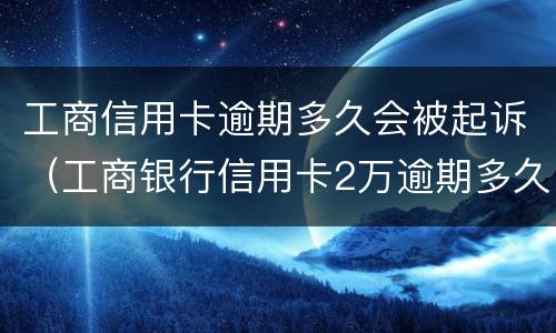 工商信用卡逾期多久会被起诉（工商银行信用卡2万逾期多久会被起诉）