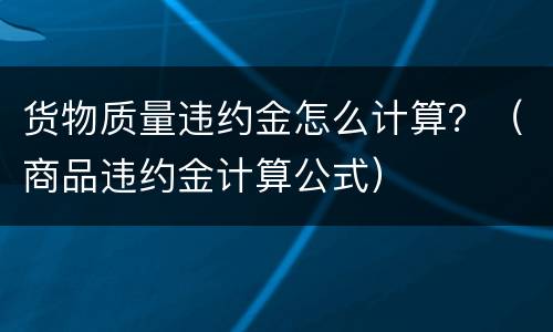 货物质量违约金怎么计算？（商品违约金计算公式）
