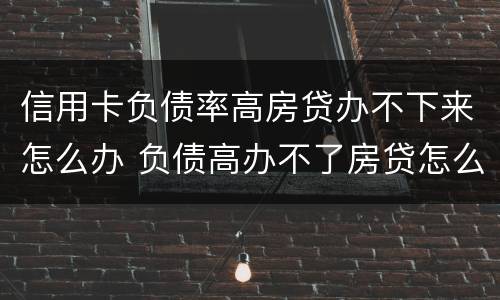 信用卡负债率高房贷办不下来怎么办 负债高办不了房贷怎么办