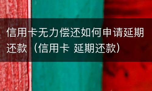 信用卡无力偿还如何申请延期还款（信用卡 延期还款）