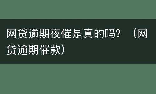 网贷逾期夜催是真的吗？（网贷逾期催款）