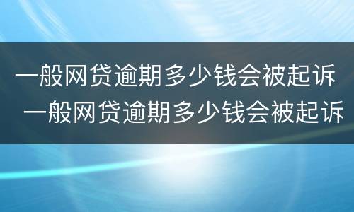 一般网贷逾期多少钱会被起诉 一般网贷逾期多少钱会被起诉呢