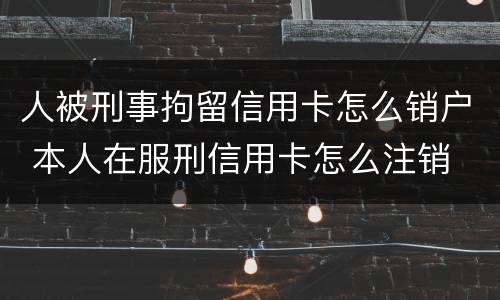 人被刑事拘留信用卡怎么销户 本人在服刑信用卡怎么注销
