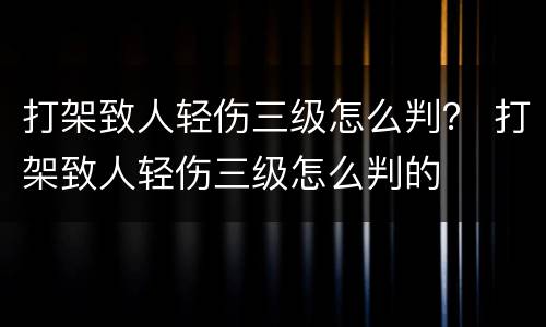 打架致人轻伤三级怎么判？ 打架致人轻伤三级怎么判的