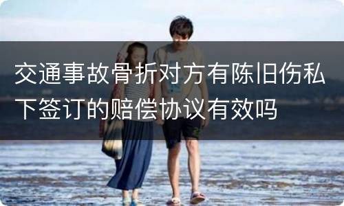 交通事故骨折对方有陈旧伤私下签订的赔偿协议有效吗