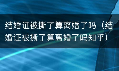 结婚证被撕了算离婚了吗（结婚证被撕了算离婚了吗知乎）