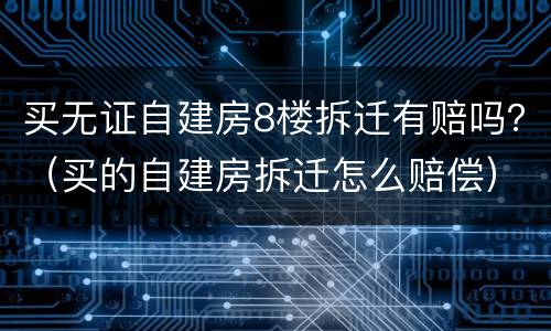 买无证自建房8楼拆迁有赔吗？（买的自建房拆迁怎么赔偿）