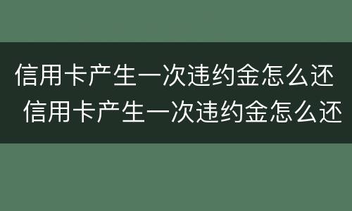 信用卡产生一次违约金怎么还 信用卡产生一次违约金怎么还款