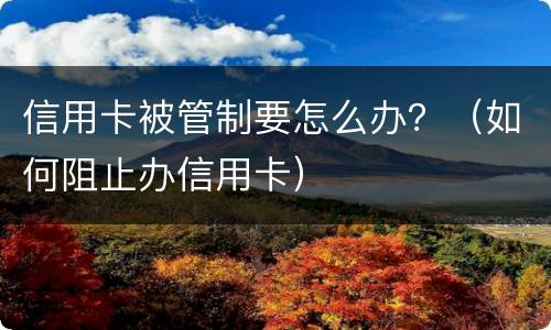 信用卡被管制要怎么办？（如何阻止办信用卡）