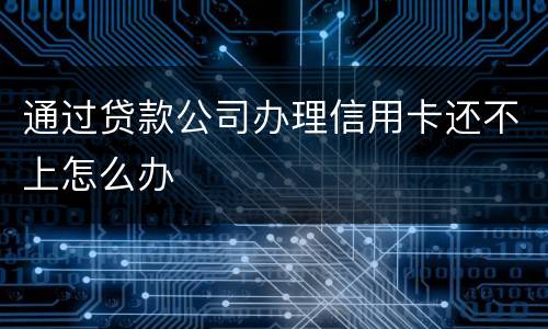 通过贷款公司办理信用卡还不上怎么办