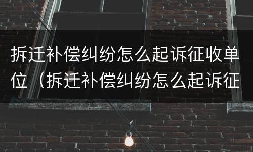 拆迁补偿纠纷怎么起诉征收单位（拆迁补偿纠纷怎么起诉征收单位呢）