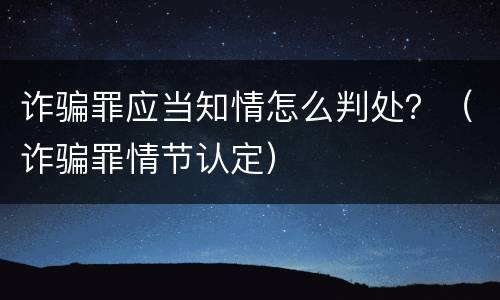 诈骗罪应当知情怎么判处？（诈骗罪情节认定）