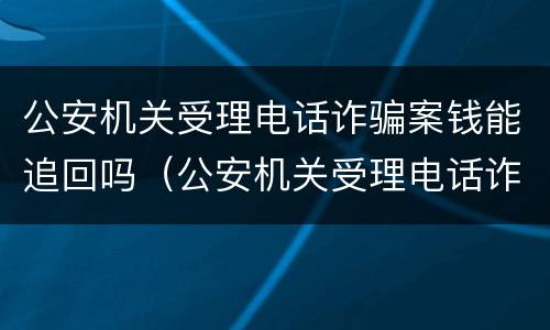 公安机关受理电话诈骗案钱能追回吗（公安机关受理电话诈骗案钱能追回吗）