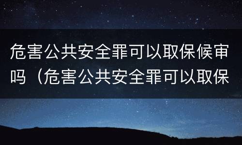 危害公共安全罪可以取保候审吗（危害公共安全罪可以取保候审吗判多少年）