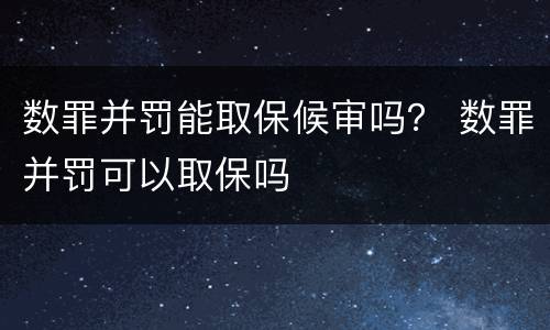 数罪并罚能取保候审吗？ 数罪并罚可以取保吗