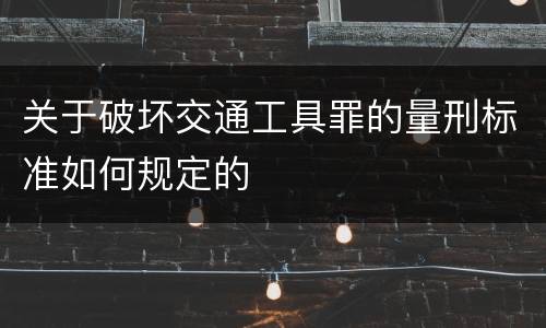 关于破坏交通工具罪的量刑标准如何规定的