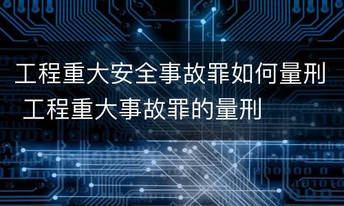 工程重大安全事故罪如何量刑 工程重大事故罪的量刑